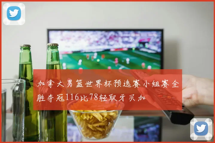 加拿大男篮世界杯预选赛小组赛全胜夺冠116比78轻取牙买加
