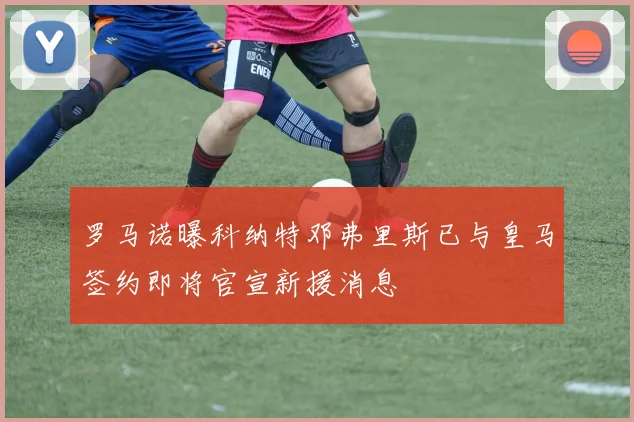 罗马诺曝科纳特邓弗里斯已与皇马签约即将官宣新援消息