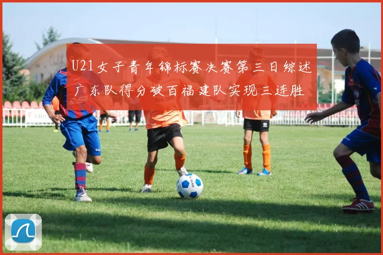 U21女子青年锦标赛决赛第三日综述广东队得分破百福建队实现三连胜