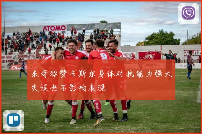 米奇称赞卡斯尔身体对抗能力强大失误也不影响表现
