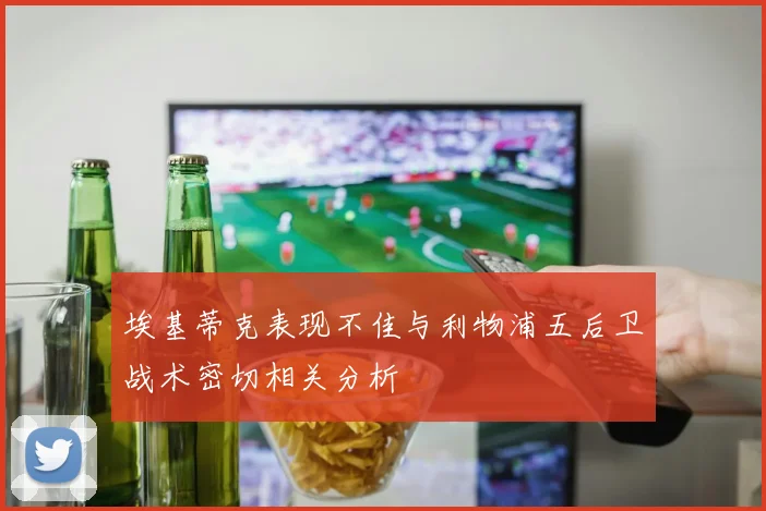 埃基蒂克表现不佳与利物浦五后卫战术密切相关分析
