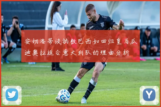 安切洛蒂谈执教巴西如回归皇马瓜迪奥拉适合意大利队的理由分析