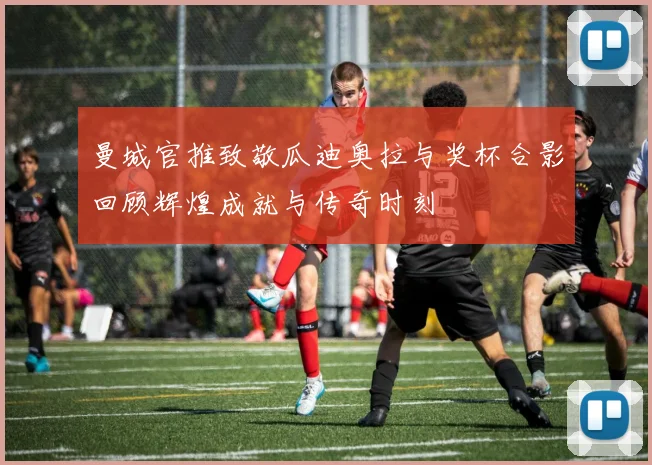 曼城官推致敬瓜迪奥拉与奖杯合影回顾辉煌成就与传奇时刻