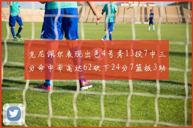 克尼佩尔表现出色4号秀13投7中三分命中率高达62砍下24分7篮板3助攻