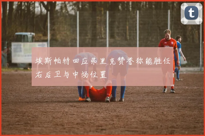 埃斯帕特回应弗里克赞誉称能胜任右后卫与中场位置