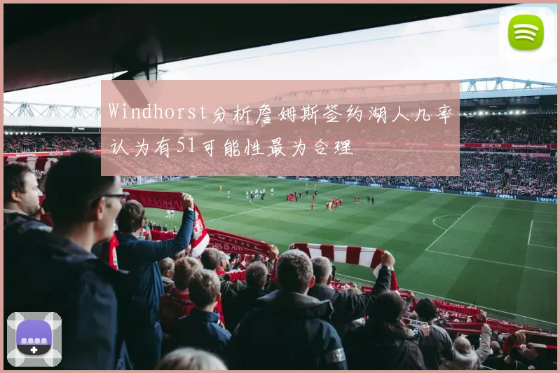 Windhorst分析詹姆斯签约湖人几率认为有51可能性最为合理