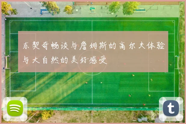 东契奇畅谈与詹姆斯的高尔夫体验与大自然的美好感受
