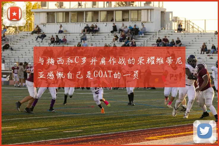 与梅西和C罗并肩作战的荣耀维蒂尼亚感慨自己是GOAT的一员