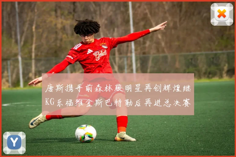 唐斯携手前森林狼明星再创辉煌继KG乐福维金斯巴特勒后再进总决赛