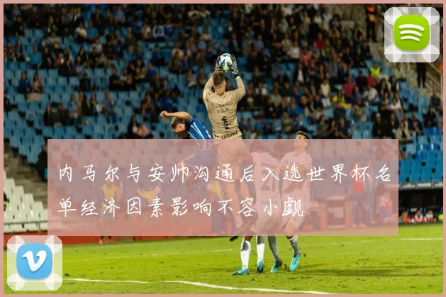 内马尔与安帅沟通后入选世界杯名单经济因素影响不容小觑
