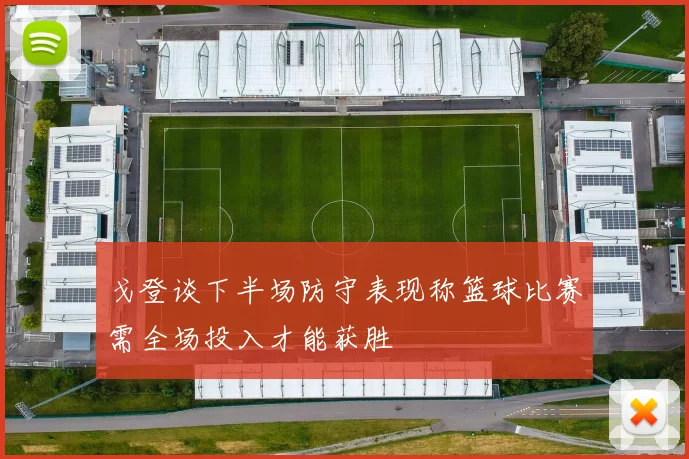 戈登谈下半场防守表现称篮球比赛需全场投入才能获胜