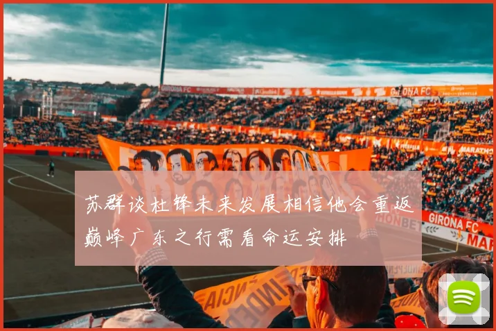 苏群谈杜锋未来发展相信他会重返巅峰广东之行需看命运安排