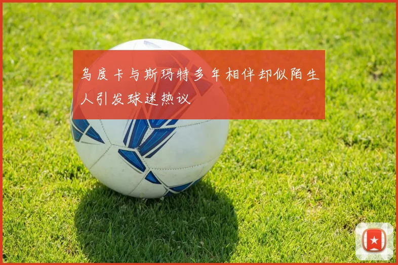 乌度卡与斯玛特多年相伴却似陌生人引发球迷热议