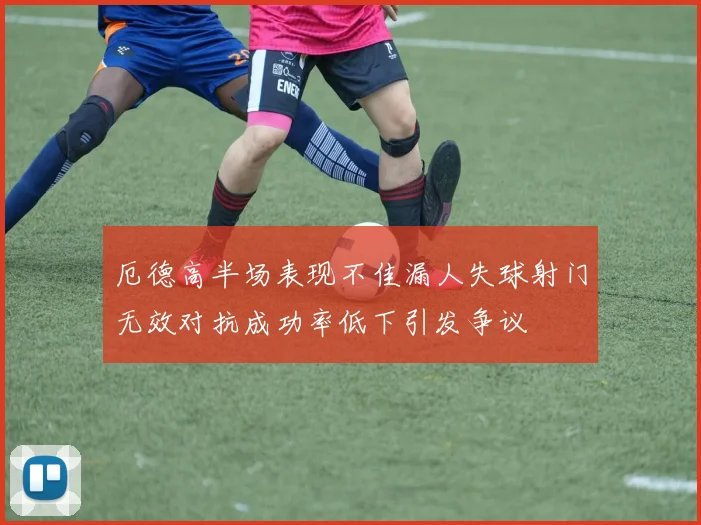 厄德高半场表现不佳漏人失球射门无效对抗成功率低下引发争议