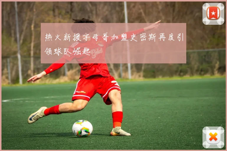 热火新援字母哥加盟史密斯再度引领球队崛起