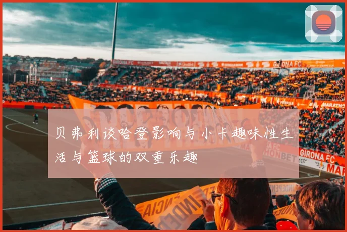 贝弗利谈哈登影响与小卡趣味性生活与篮球的双重乐趣
