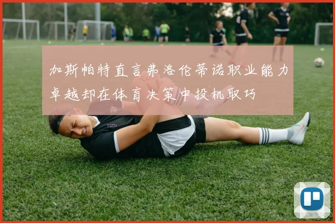 加斯帕特直言弗洛伦蒂诺职业能力卓越却在体育决策中投机取巧