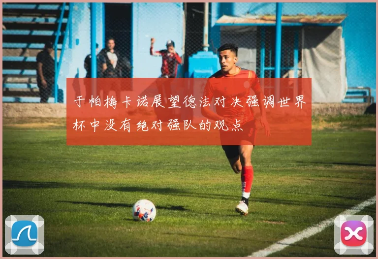 于帕梅卡诺展望德法对决强调世界杯中没有绝对强队的观点