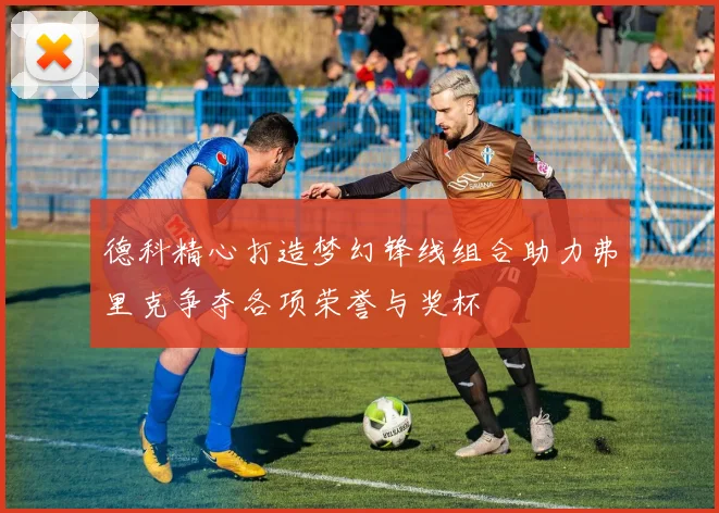 德科精心打造梦幻锋线组合助力弗里克争夺各项荣誉与奖杯
