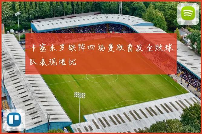 卡塞米罗缺阵四场曼联首发全败球队表现堪忧