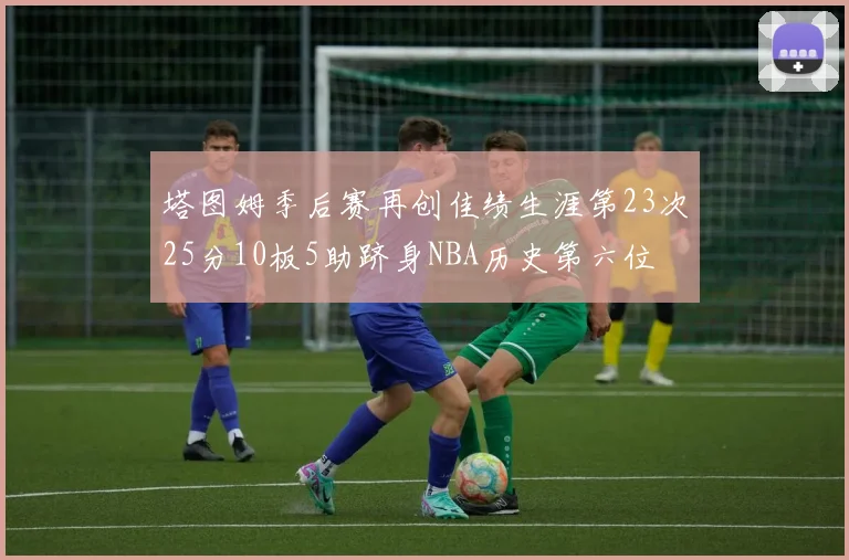 塔图姆季后赛再创佳绩生涯第23次25分10板5助跻身NBA历史第六位