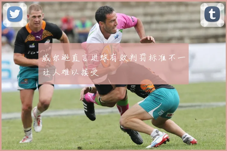 威尔逊直言进球有效判罚标准不一让人难以接受