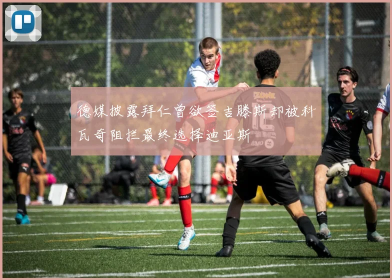 德媒披露拜仁曾欲签吉滕斯却被科瓦奇阻拦最终选择迪亚斯