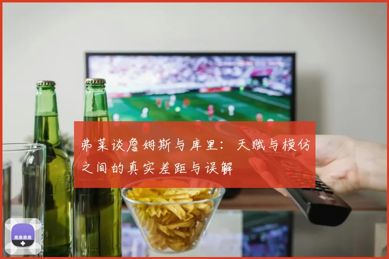弗莱谈詹姆斯与库里：天赋与模仿之间的真实差距与误解