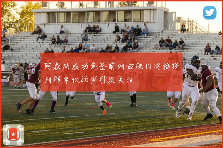 阿森纳成功免签前利兹联门将梅斯利耶年仅26岁引发关注