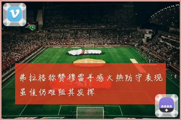 弗拉格称赞穆雷手感火热防守表现虽佳仍难阻其发挥