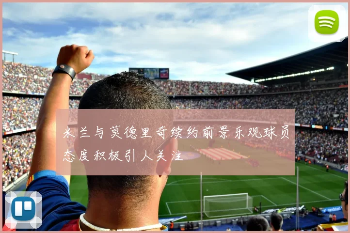 米兰与莫德里奇续约前景乐观球员态度积极引人关注