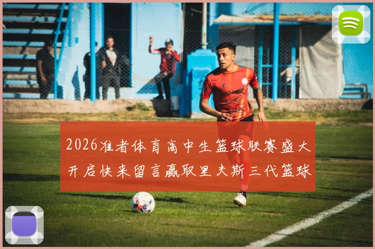 2026准者体育高中生篮球联赛盛大开启快来留言赢取里夫斯三代篮球鞋