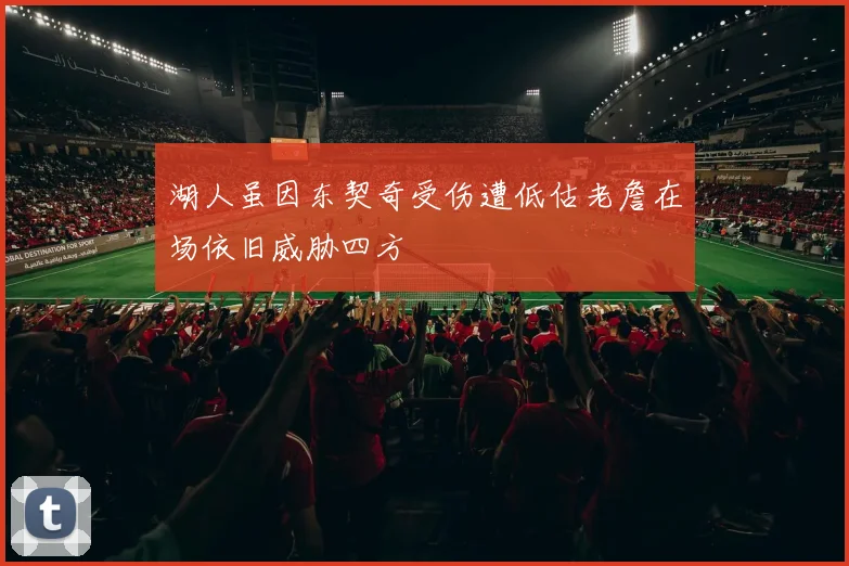 湖人虽因东契奇受伤遭低估老詹在场依旧威胁四方