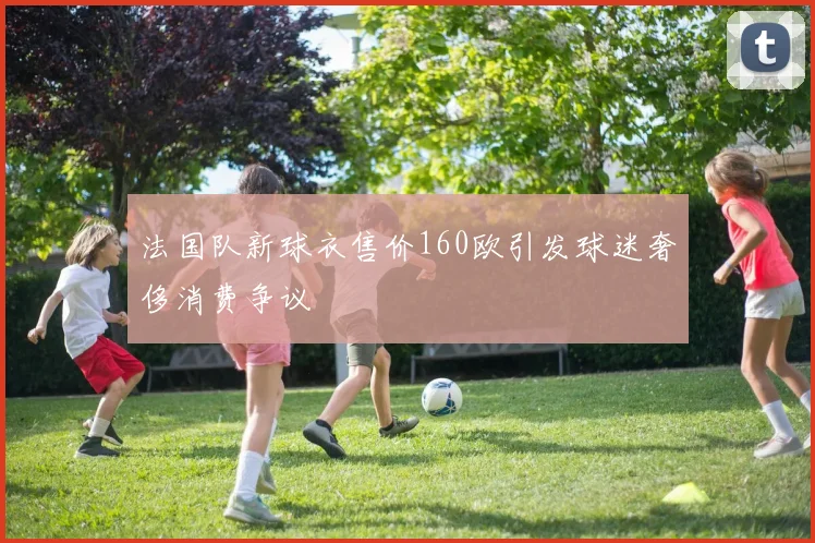 法国队新球衣售价160欧引发球迷奢侈消费争议