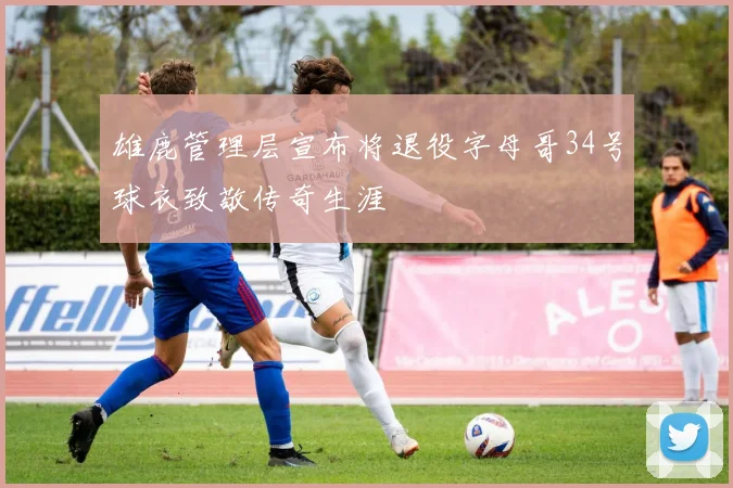 雄鹿管理层宣布将退役字母哥34号球衣致敬传奇生涯