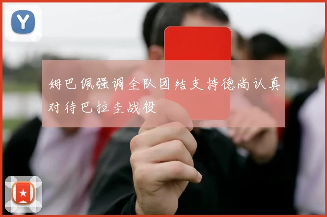 姆巴佩强调全队团结支持德尚认真对待巴拉圭战役